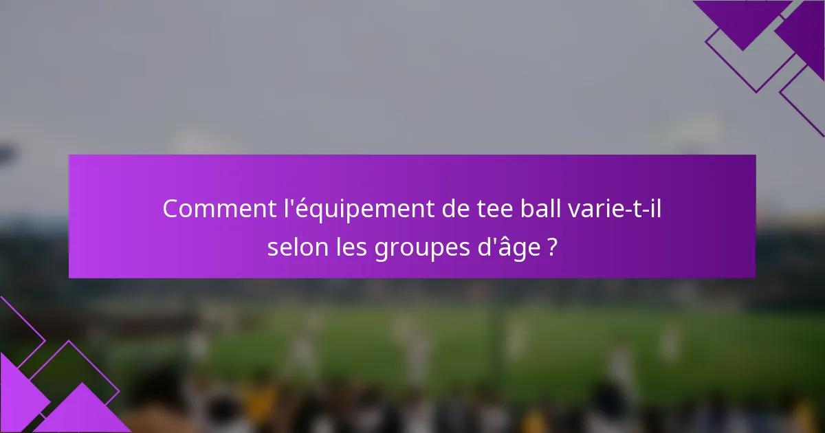 Comment l'équipement de tee ball varie-t-il selon les groupes d'âge ?
